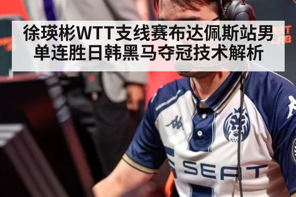 徐瑛彬WTT支线赛布达佩斯站男单连胜日韩黑马夺冠技术解析