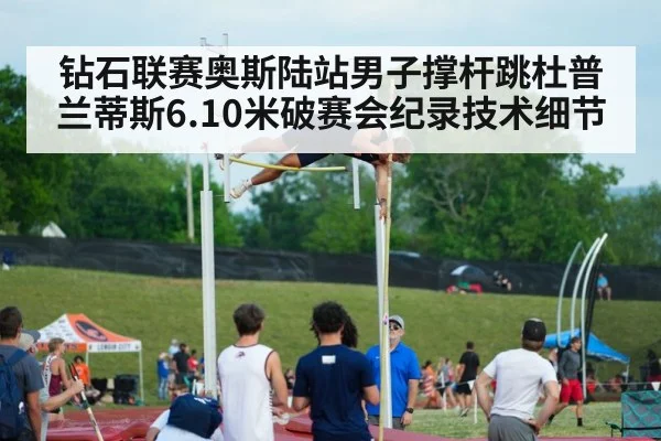 钻石联赛奥斯陆站男子撑杆跳杜普兰蒂斯6.10米破赛会纪录技术细节