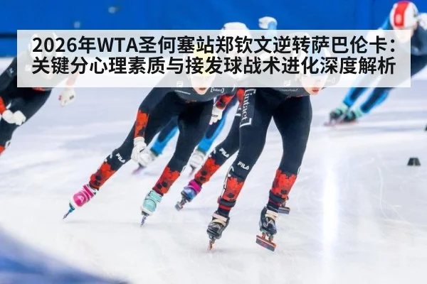2026年WTA圣何塞站郑钦文逆转萨巴伦卡：关键分心理素质与接发球战术进化深度解析