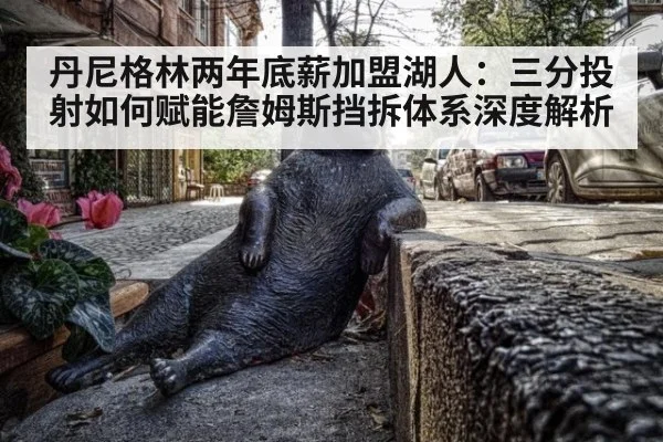 丹尼格林两年底薪加盟湖人：三分投射如何赋能詹姆斯挡拆体系深度解析