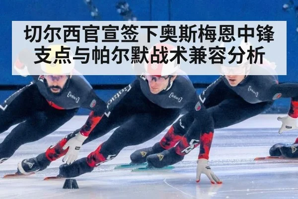 切尔西官宣签下奥斯梅恩中锋支点与帕尔默战术兼容分析